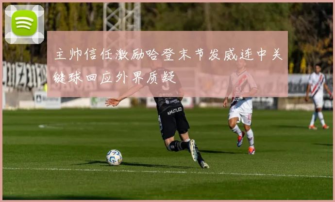 主帅信任激励哈登末节发威连中关键球回应外界质疑