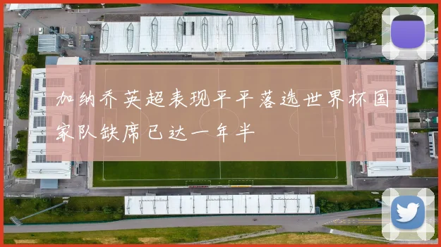 加纳乔英超表现平平落选世界杯国家队缺席已达一年半