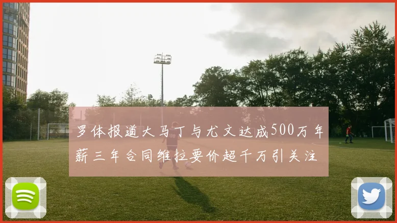 罗体报道大马丁与尤文达成500万年薪三年合同维拉要价超千万引关注