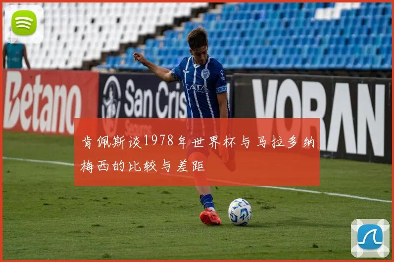 肯佩斯谈1978年世界杯与马拉多纳梅西的比较与差距