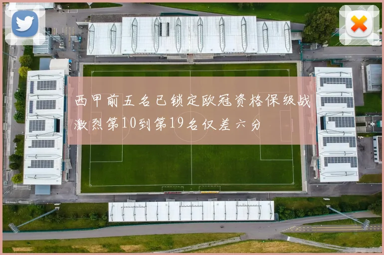 西甲前五名已锁定欧冠资格保级战激烈第10到第19名仅差六分
