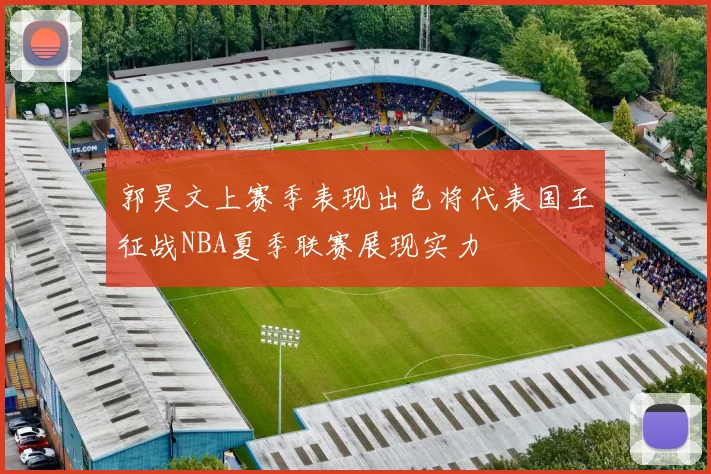 郭昊文上赛季表现出色将代表国王征战NBA夏季联赛展现实力