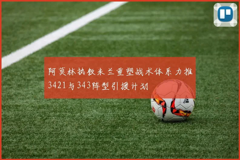 阿莫林执教米兰重塑战术体系力推3421与343阵型引援计划
