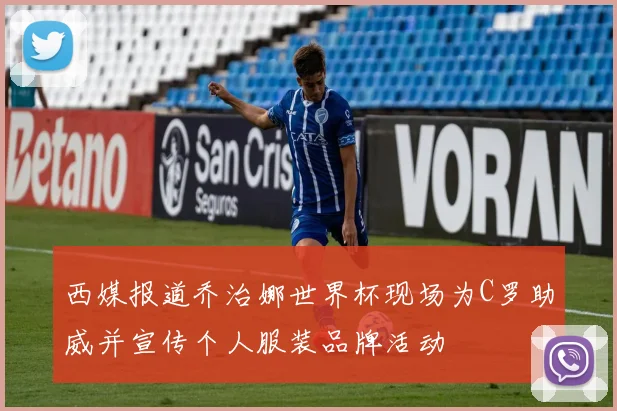西媒报道乔治娜世界杯现场为C罗助威并宣传个人服装品牌活动