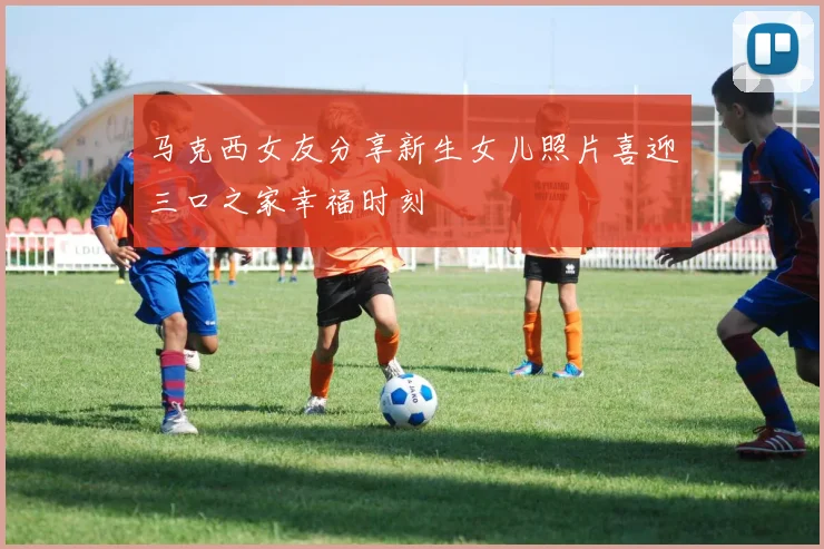 马克西女友分享新生女儿照片喜迎三口之家幸福时刻