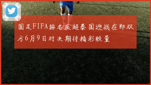 国足FIFA排名反超泰国迎战在即双方6月9日对决期待精彩较量