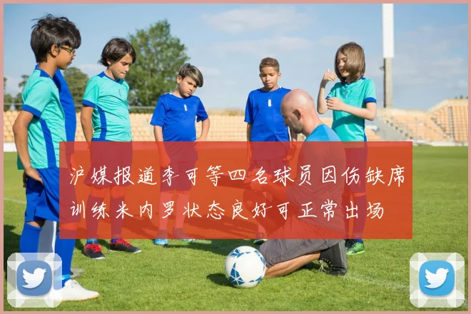 沪媒报道李可等四名球员因伤缺席训练米内罗状态良好可正常出场