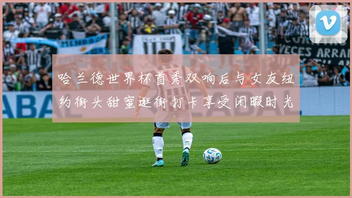 哈兰德世界杯首秀双响后与女友纽约街头甜蜜逛街打卡享受闲暇时光