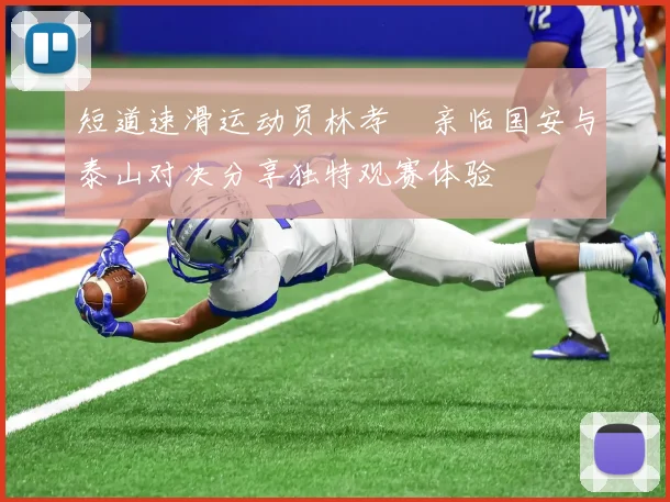 短道速滑运动员林孝埈亲临国安与泰山对决分享独特观赛体验