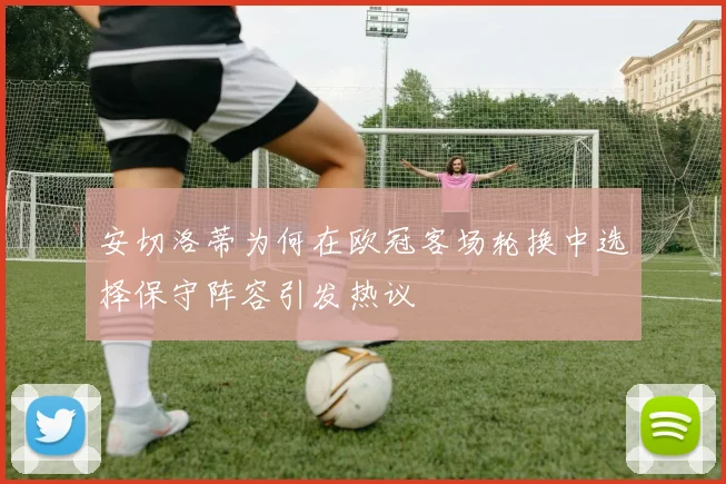 安切洛蒂为何在欧冠客场轮换中选择保守阵容引发热议