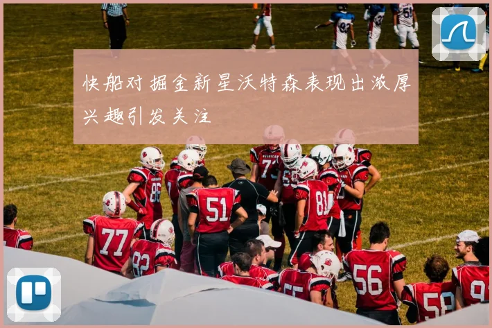 快船对掘金新星沃特森表现出浓厚兴趣引发关注