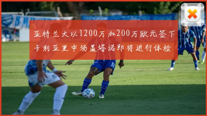 亚特兰大以1200万加200万欧元签下卡利亚里中场盖塔诺即将进行体检