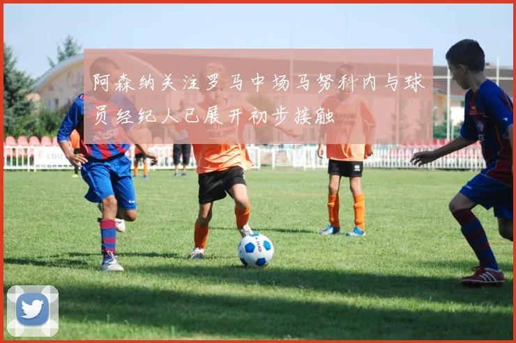 阿森纳关注罗马中场马努科内与球员经纪人已展开初步接触