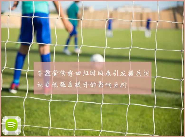李盈莹伤愈回归时间表引发排兵讨论合练强度提升的影响分析