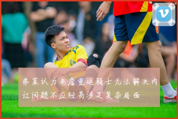 弗莱认为老詹重返骑士无法解决内讧问题不应轻易涉足复杂局面