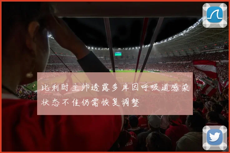 比利时主帅透露多库因呼吸道感染状态不佳仍需恢复调整