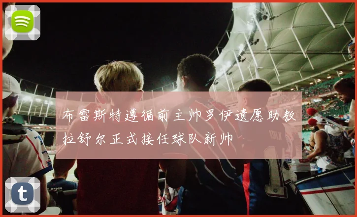 布雷斯特遵循前主帅罗伊遗愿助教拉舒尔正式接任球队新帅