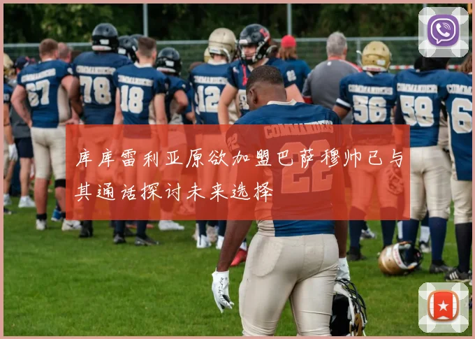 库库雷利亚原欲加盟巴萨穆帅已与其通话探讨未来选择