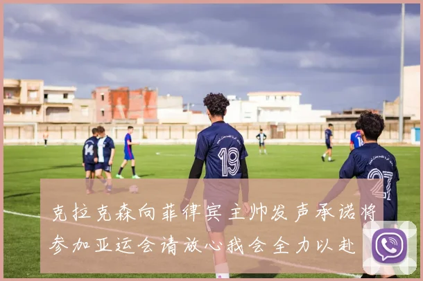 克拉克森向菲律宾主帅发声承诺将参加亚运会请放心我会全力以赴