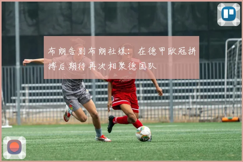 布朗告别布朗社媒：在德甲欧冠拼搏后期待再次相聚德国队