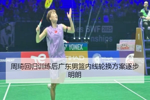 周琦回归训练后广东男篮内线轮换方案逐步明朗 | LEYUSPORTS